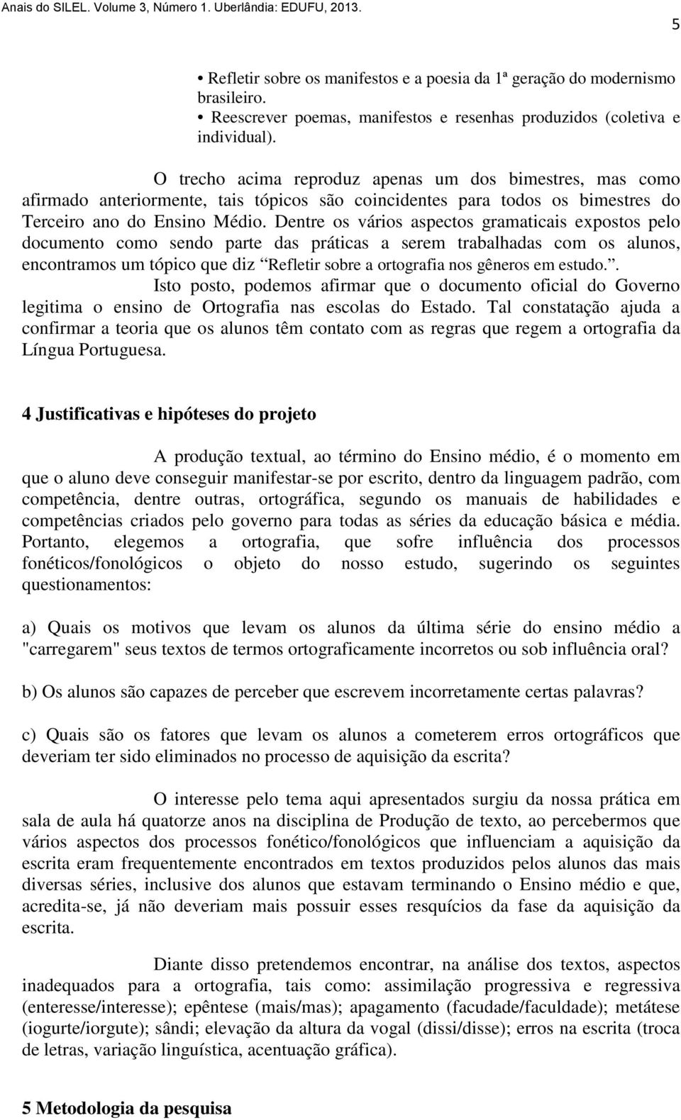 Dentre os vários aspectos gramaticais expostos pelo documento como sendo parte das práticas a serem trabalhadas com os alunos, encontramos um tópico que diz Refletir sobre a ortografia nos gêneros em