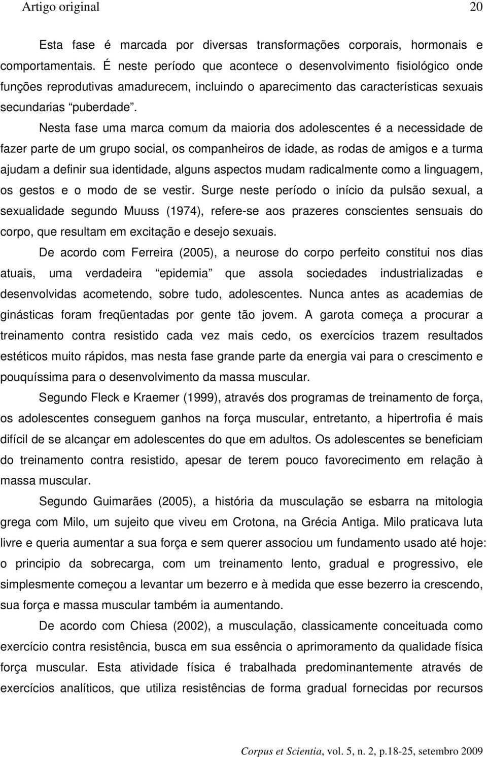 Nesta fase uma marca comum da maioria dos adolescentes é a necessidade de fazer parte de um grupo social, os companheiros de idade, as rodas de amigos e a turma ajudam a definir sua identidade,