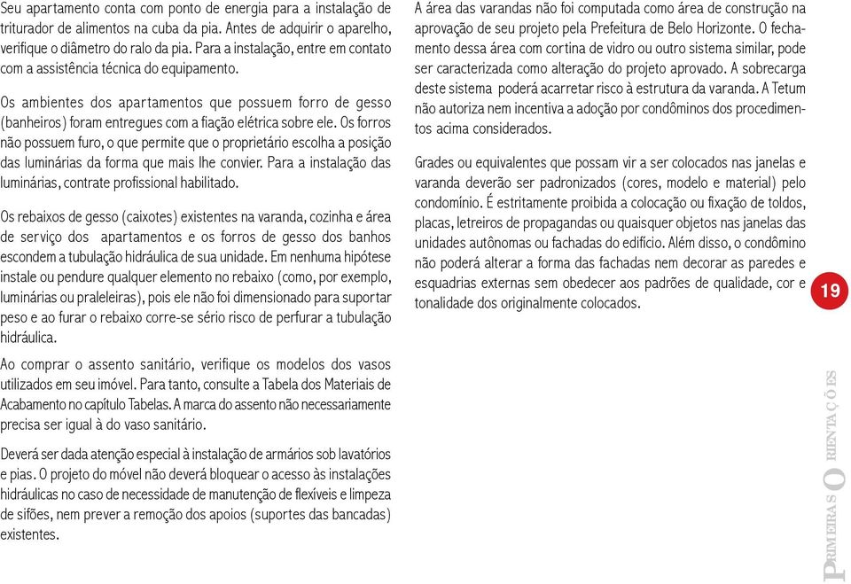 Os forros não possuem furo, o que permite que o proprietário escolha a posição das luminárias da forma que mais lhe convier. Para a instalação das luminárias, contrate profissional habilitado.