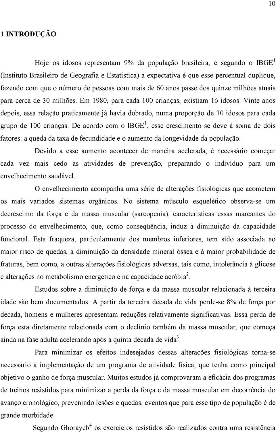 Vinte anos depois, essa relação praticamente já havia dobrado, numa proporção de 30 idosos para cada grupo de 100 crianças.