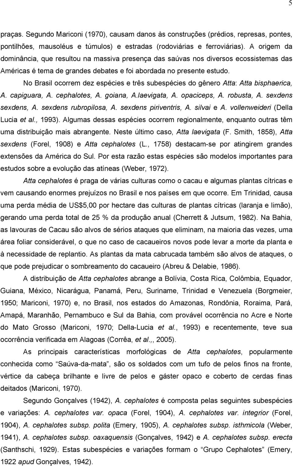 No Brasil ocorrem dez espécies e três subespécies do gênero Atta: Atta bisphaerica, A. capiguara, A. cephalotes, A. goiana, A.laevigata, A. opaciceps, A. robusta, A. sexdens sexdens, A.