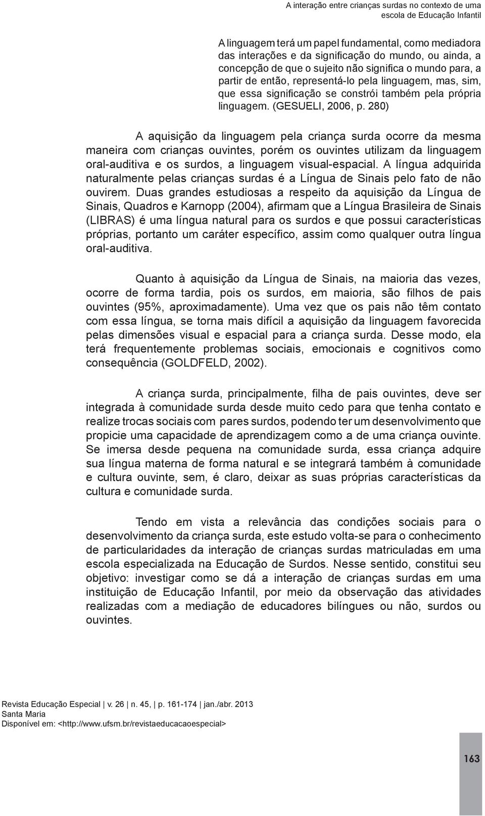 Quanto à aquisição da Língua de Sinais, na maioria das vezes, com essa língua, se torna mais difícil a aquisição da linguagem favorecida pelas dimensões visual e espacial para a criança surda.