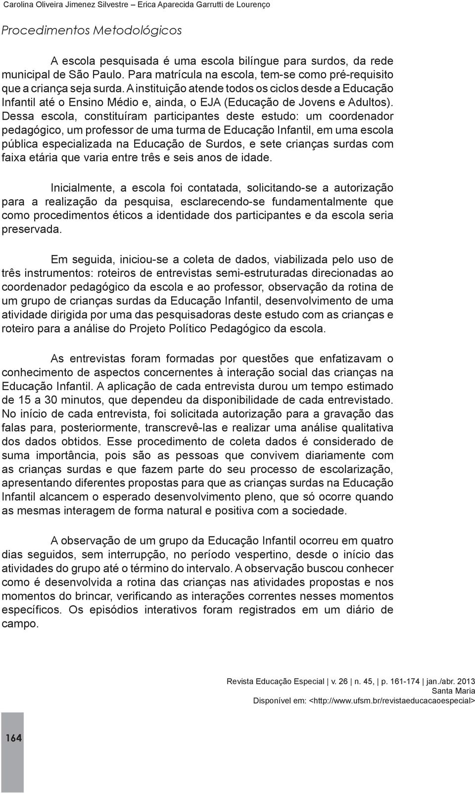 Inicialmente, a escola foi contatada, solicitando-se a autorização para a realização da pesquisa, esclarecendo-se fundamentalmente que preservada.