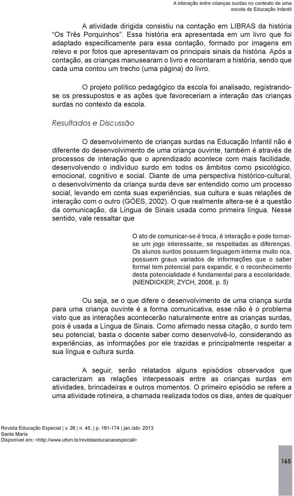 O projeto político pedagógico da escola foi analisado, registrandose os pressupostos e as ações que favoreceriam a interação das crianças surdas no contexto da escola.