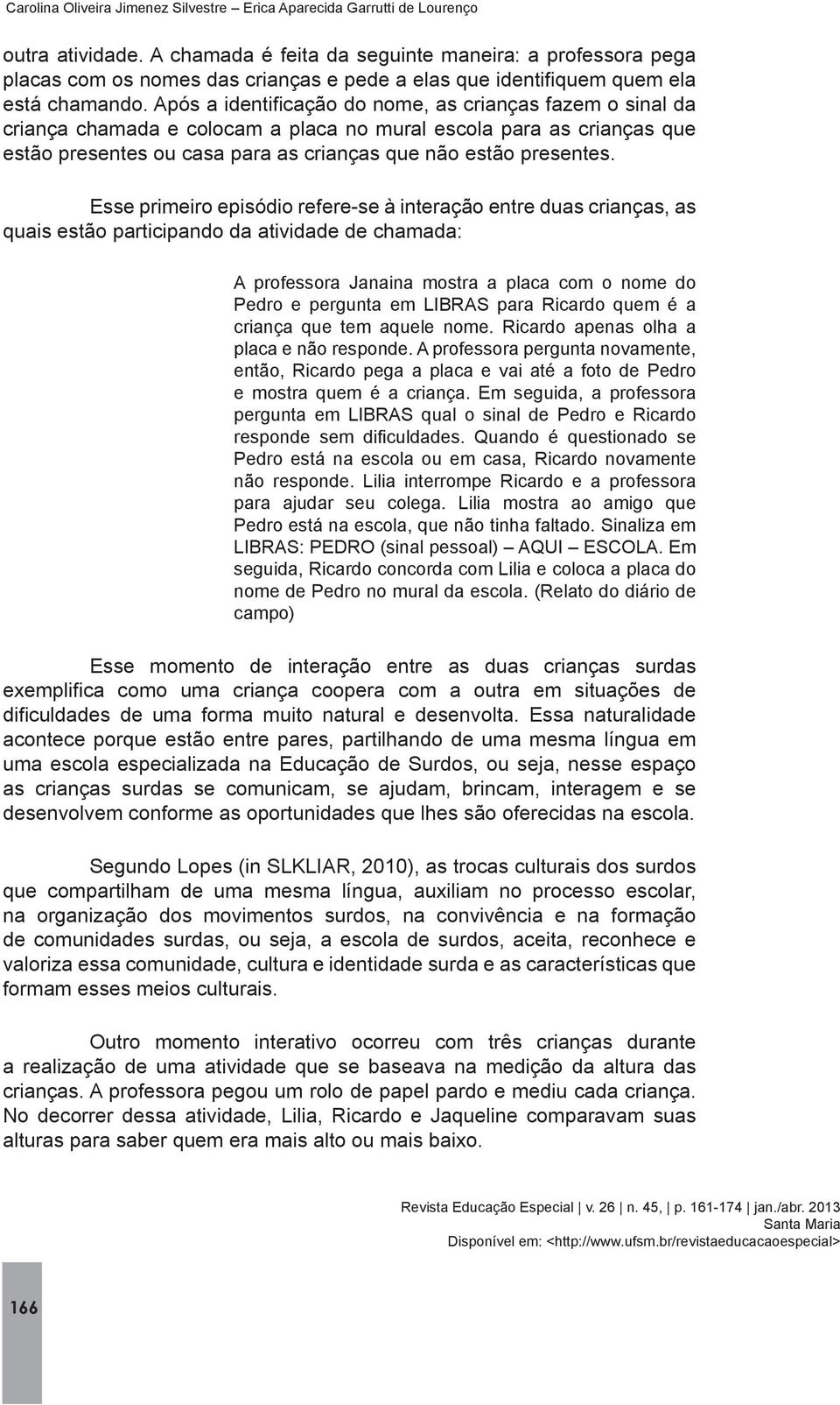 Ricardo apenas olha a Pedro está na escola ou em casa, Ricardo novamente não responde. Lilia interrompe Ricardo e a professora para ajudar seu colega.