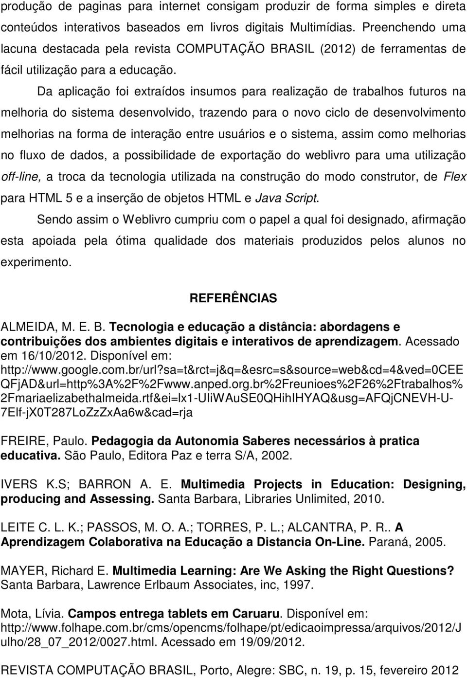 Da aplicação foi extraídos insumos para realização de trabalhos futuros na melhoria do sistema desenvolvido, trazendo para o novo ciclo de desenvolvimento melhorias na forma de interação entre