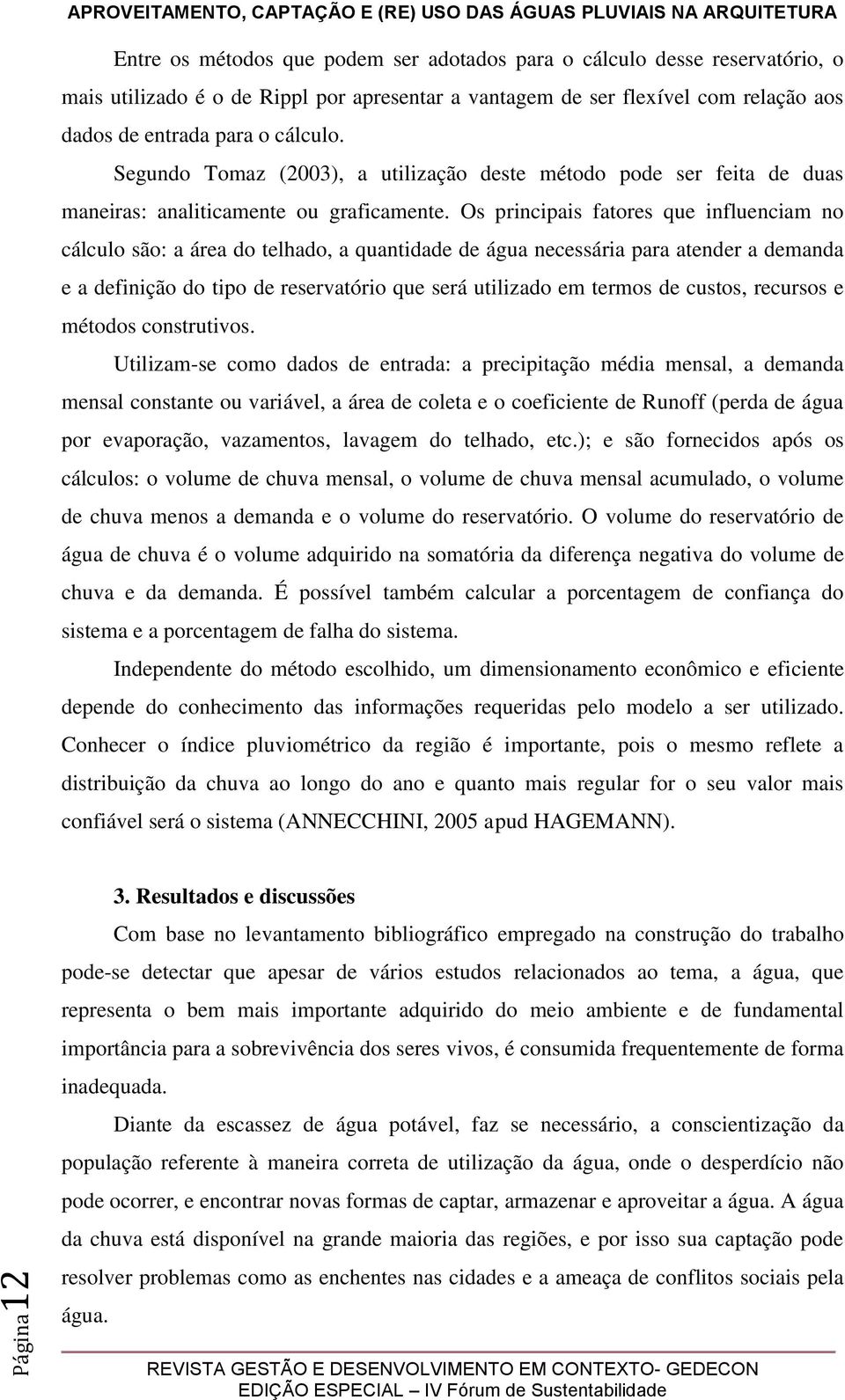 Os principais fatores que influenciam no cálculo são: a área do telhado, a quantidade de água necessária para atender a demanda e a definição do tipo de reservatório que será utilizado em termos de