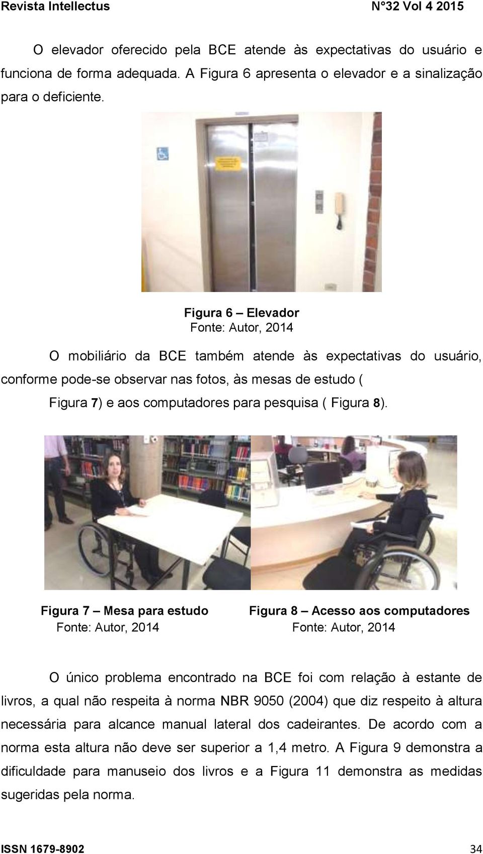 Figura 7 Mesa para estudo Figura 8 Acesso aos computadores O único problema encontrado na BCE foi com relação à estante de livros, a qual não respeita à norma NBR 9050 (2004) que diz respeito à