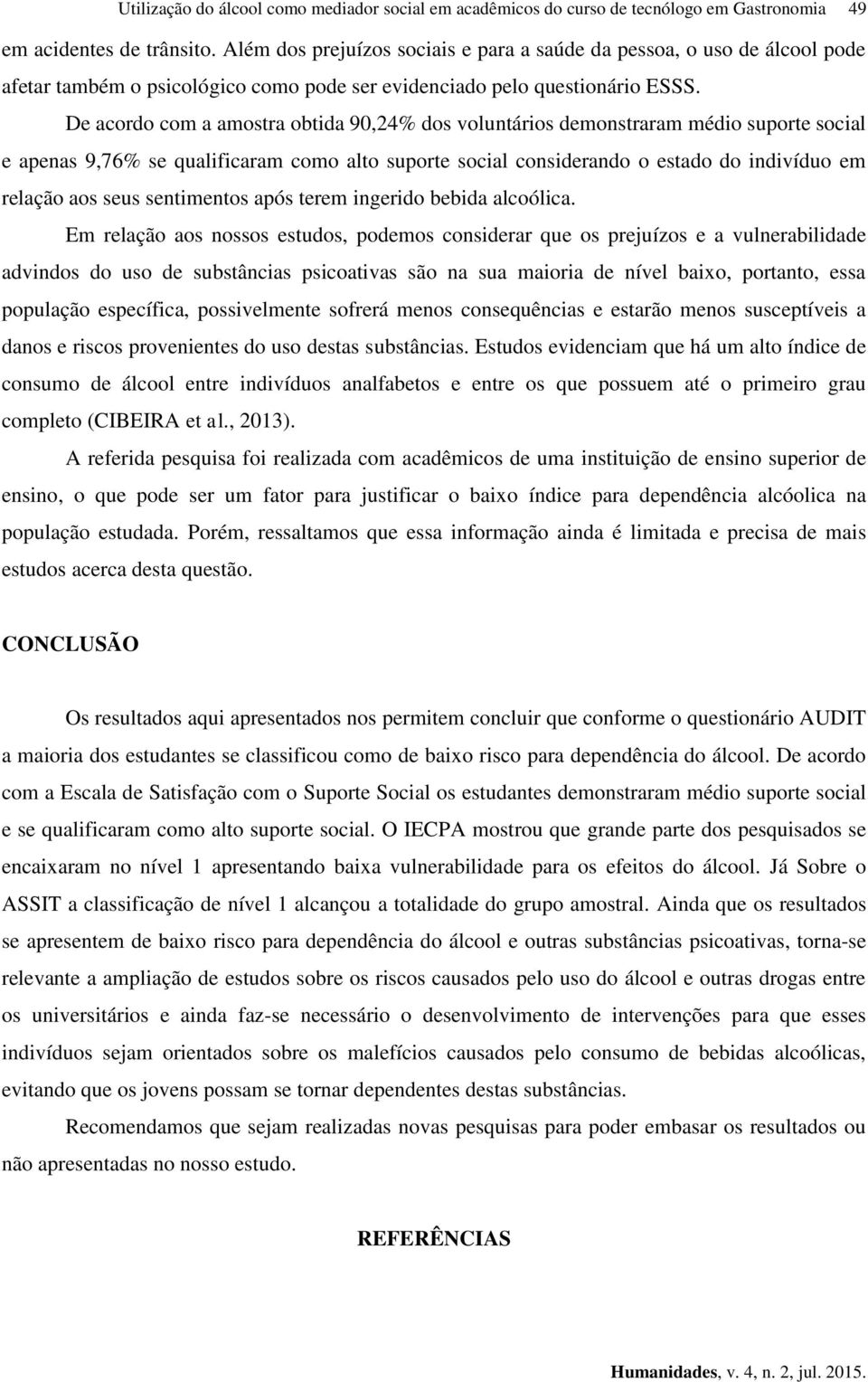 De acordo com a amostra obtida 9,24% dos voluntários demonstraram médio suporte social e apenas 9,76% se qualificaram como alto suporte social considerando o estado do indivíduo em relação aos seus