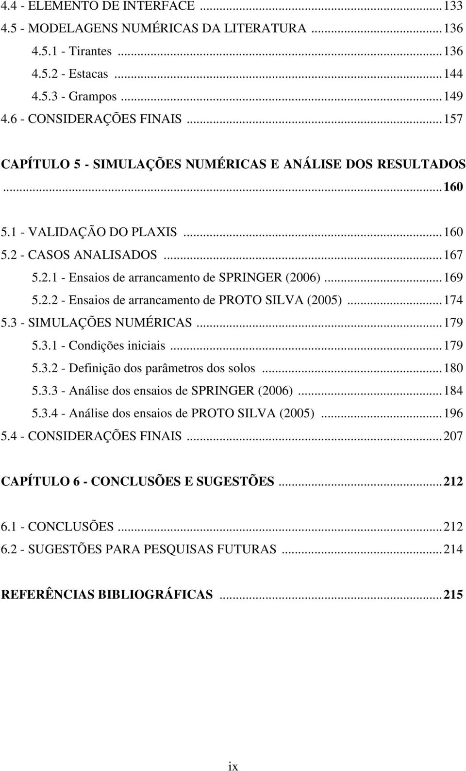 ..174 5.3 - SIMULAÇÕES NUMÉRICAS...179 5.3.1 - Condições iniciais...179 5.3.2 - Definição dos parâmetros dos solos...180 5.3.3 - Análise dos ensaios de SPRINGER (2006)...184 5.3.4 - Análise dos ensaios de PROTO SILVA (2005).