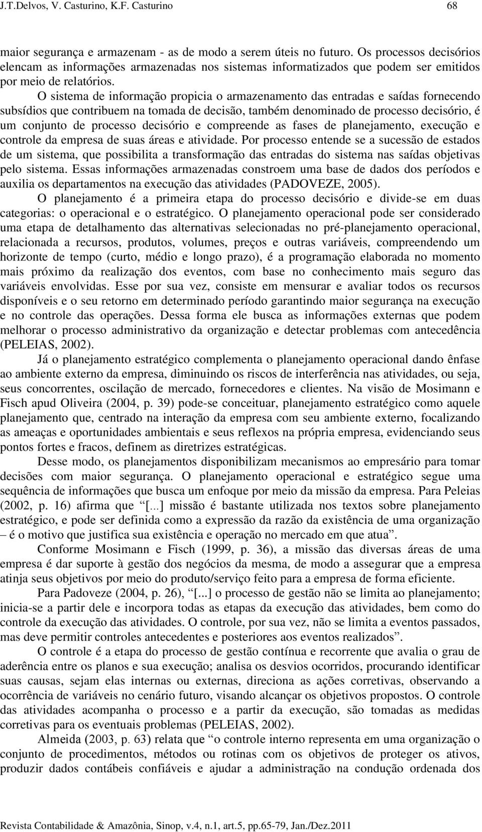 O sistema de informação propicia o armazenamento das entradas e saídas fornecendo subsídios que contribuem na tomada de decisão, também denominado de processo decisório, é um conjunto de processo