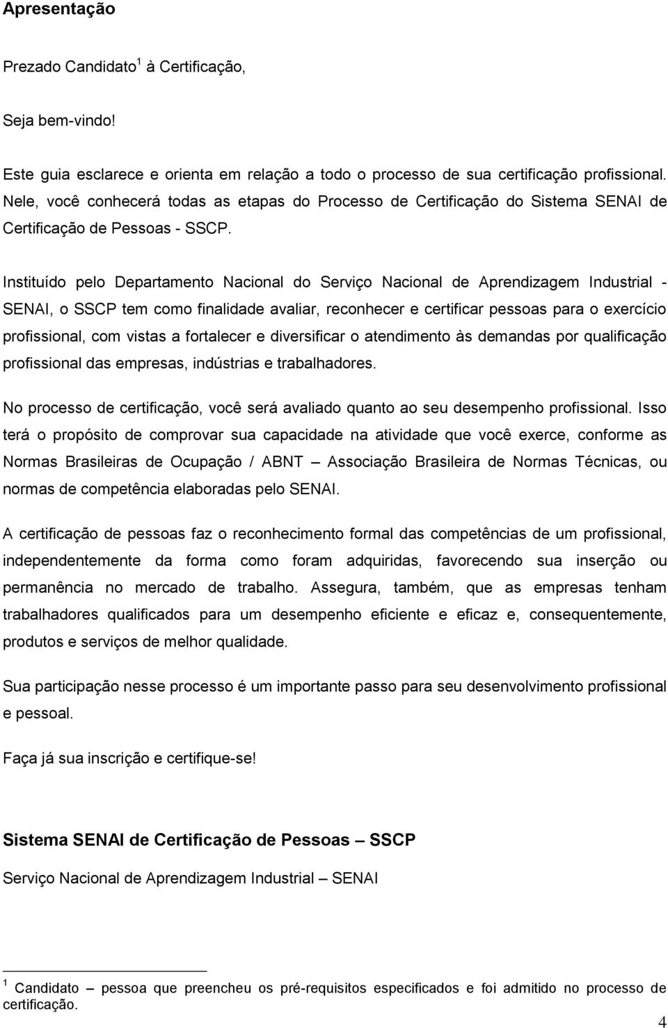 Instituído pelo Departamento Nacional do Serviço Nacional de Aprendizagem Industrial - SENAI, o SSCP tem como finalidade avaliar, reconhecer e certificar pessoas para o exercício profissional, com