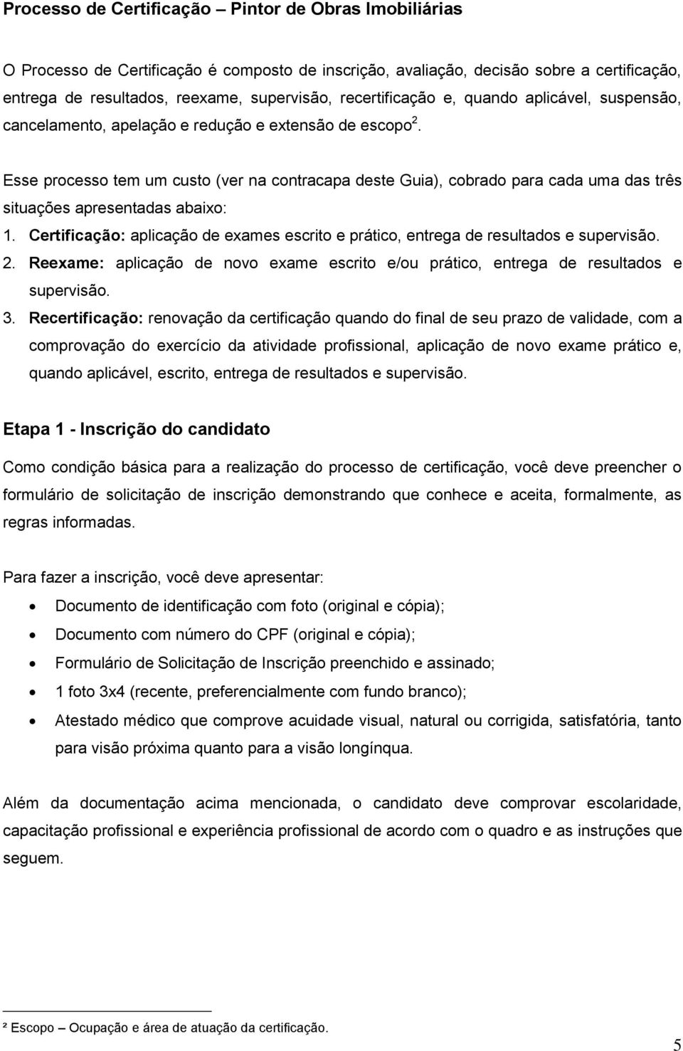 Esse processo tem um custo (ver na contracapa deste Guia), cobrado para cada uma das três situações apresentadas abaixo: 1.