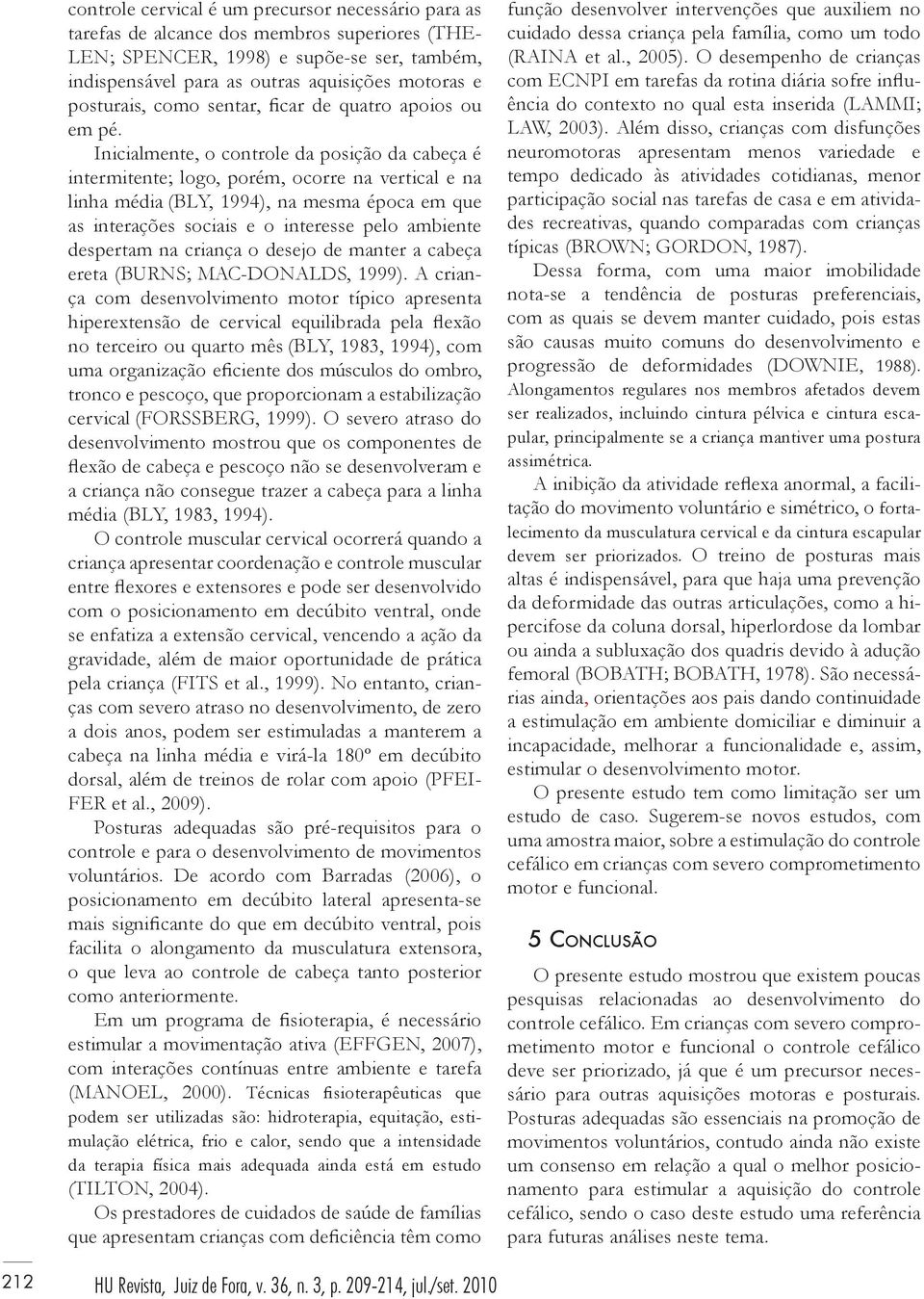 Inicialmente, o controle da posição da cabeça é intermitente; logo, porém, ocorre na vertical e na linha média (BLY, 1994), na mesma época em que as interações sociais e o interesse pelo ambiente