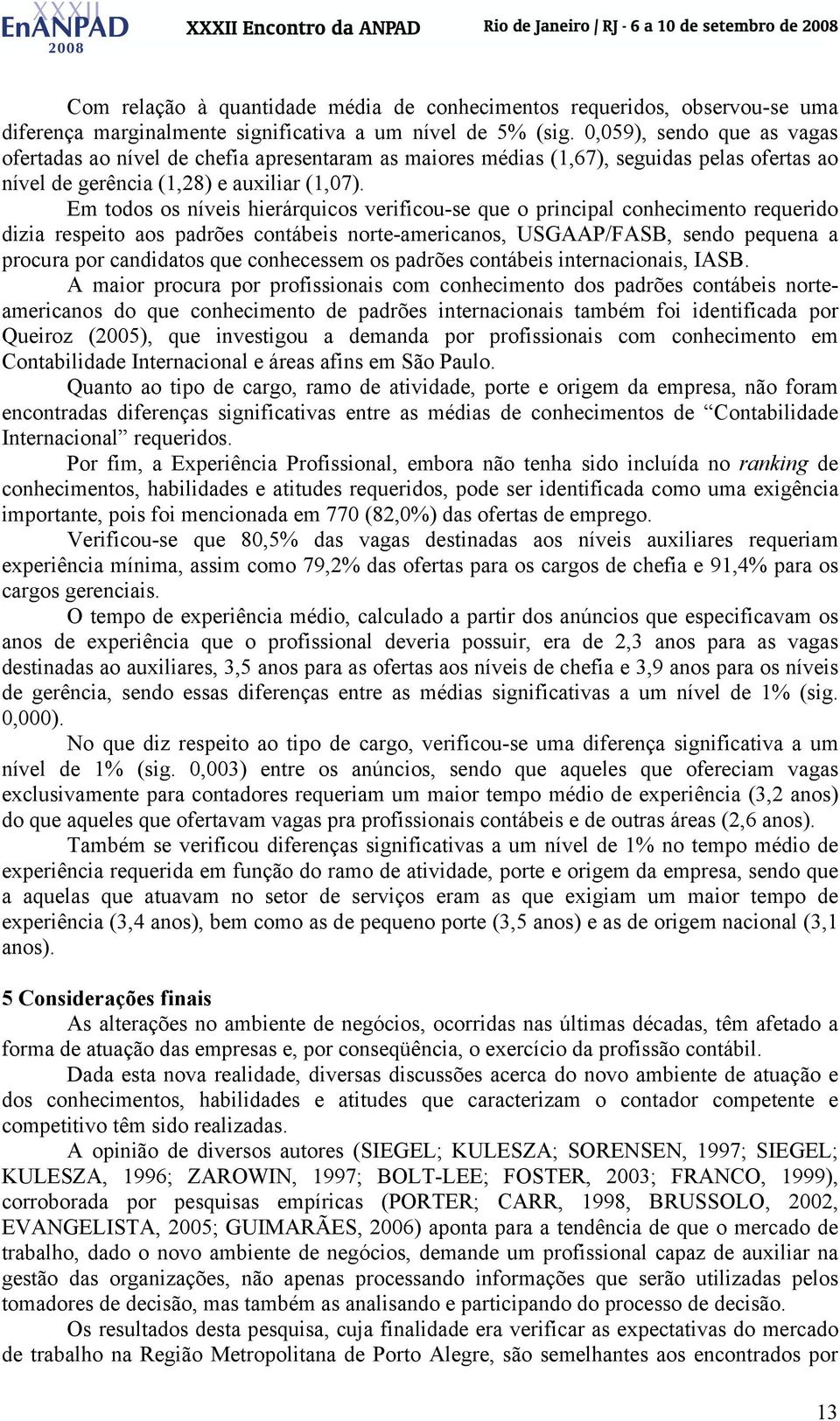 Em todos os níveis hierárquicos verificou-se que o principal conhecimento requerido dizia respeito aos padrões contábeis norte-americanos, USGAAP/FASB, sendo pequena a procura por candidatos que