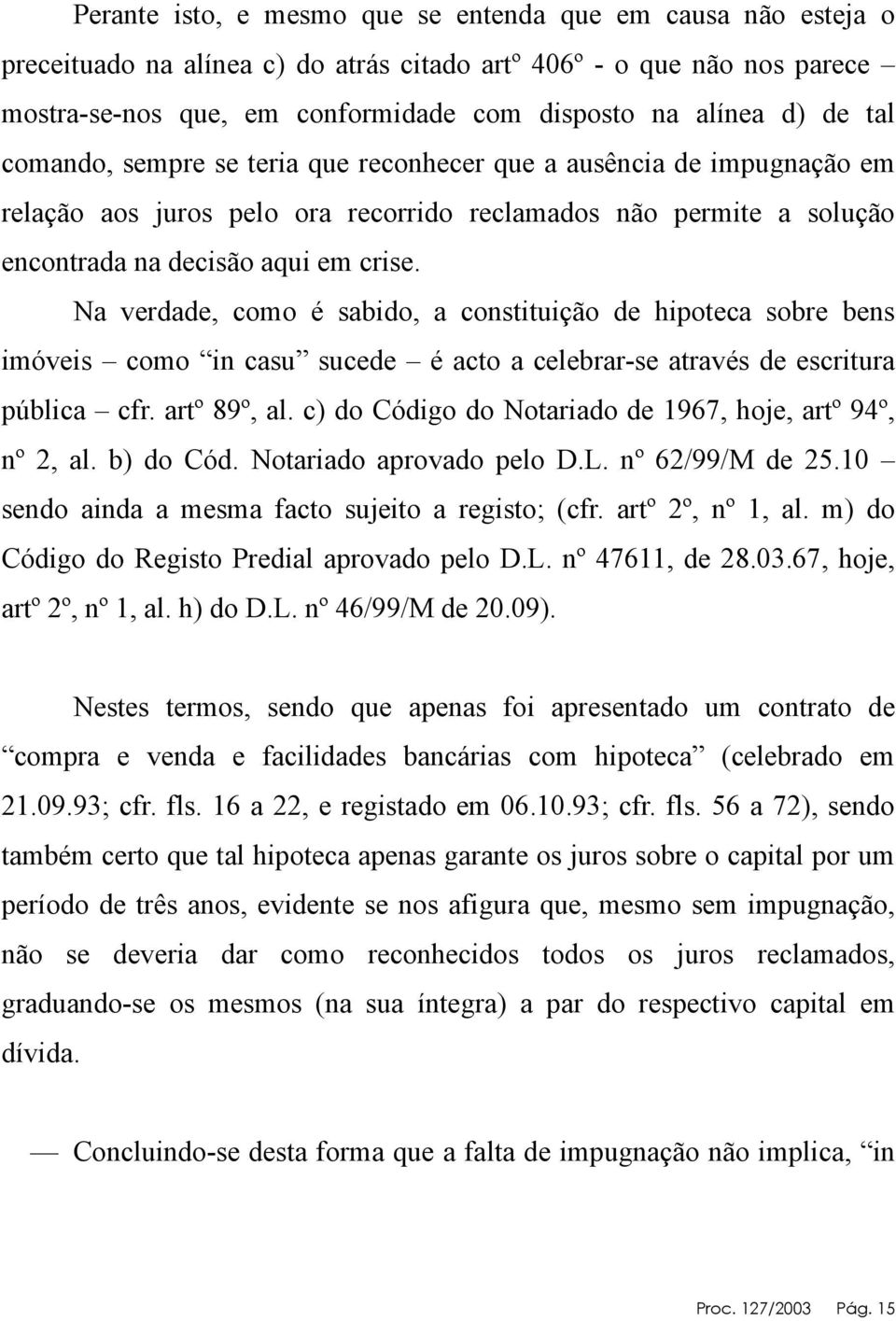 Na verdade, como é sabido, a constituição de hipoteca sobre bens imóveis como in casu sucede é acto a celebrar-se através de escritura pública cfr. artº 89º, al.