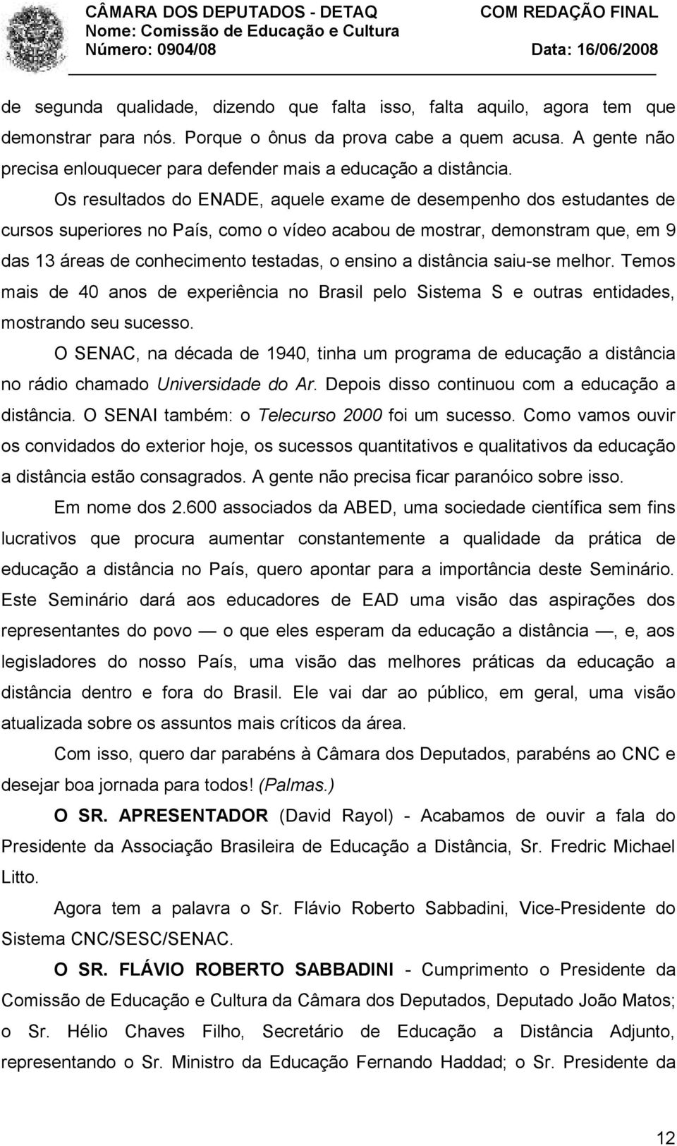 Os resultados do ENADE, aquele exame de desempenho dos estudantes de cursos superiores no País, como o vídeo acabou de mostrar, demonstram que, em 9 das 13 áreas de conhecimento testadas, o ensino a