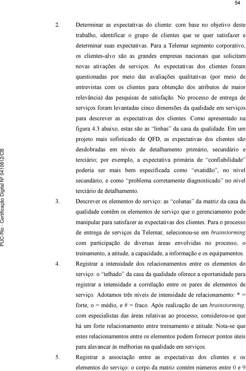 As expectativas dos clientes foram questionadas por meio das avaliações qualitativas (por meio de entrevistas com os clientes para obtenção dos atributos de maior relevância) das pesquisas de