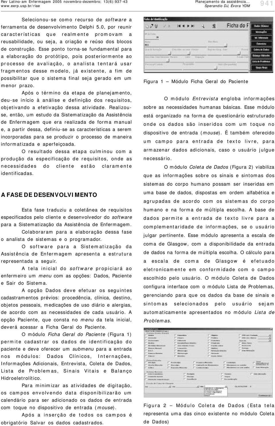 Esse ponto torna-se fundamental para a elaboração do protótipo, pois posteriormente ao processo de avaliação, o analista tentará usar fragmentos desse modelo, já existente, a fim de possibilitar que