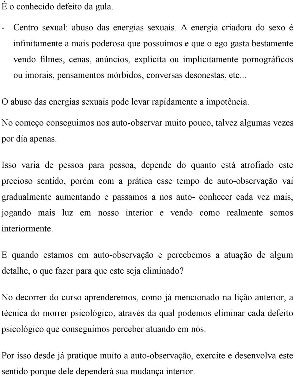 mórbidos, conversas desonestas, etc... O abuso das energias sexuais pode levar rapidamente a impotência. No começo conseguimos nos auto-observar muito pouco, talvez algumas vezes por dia apenas.