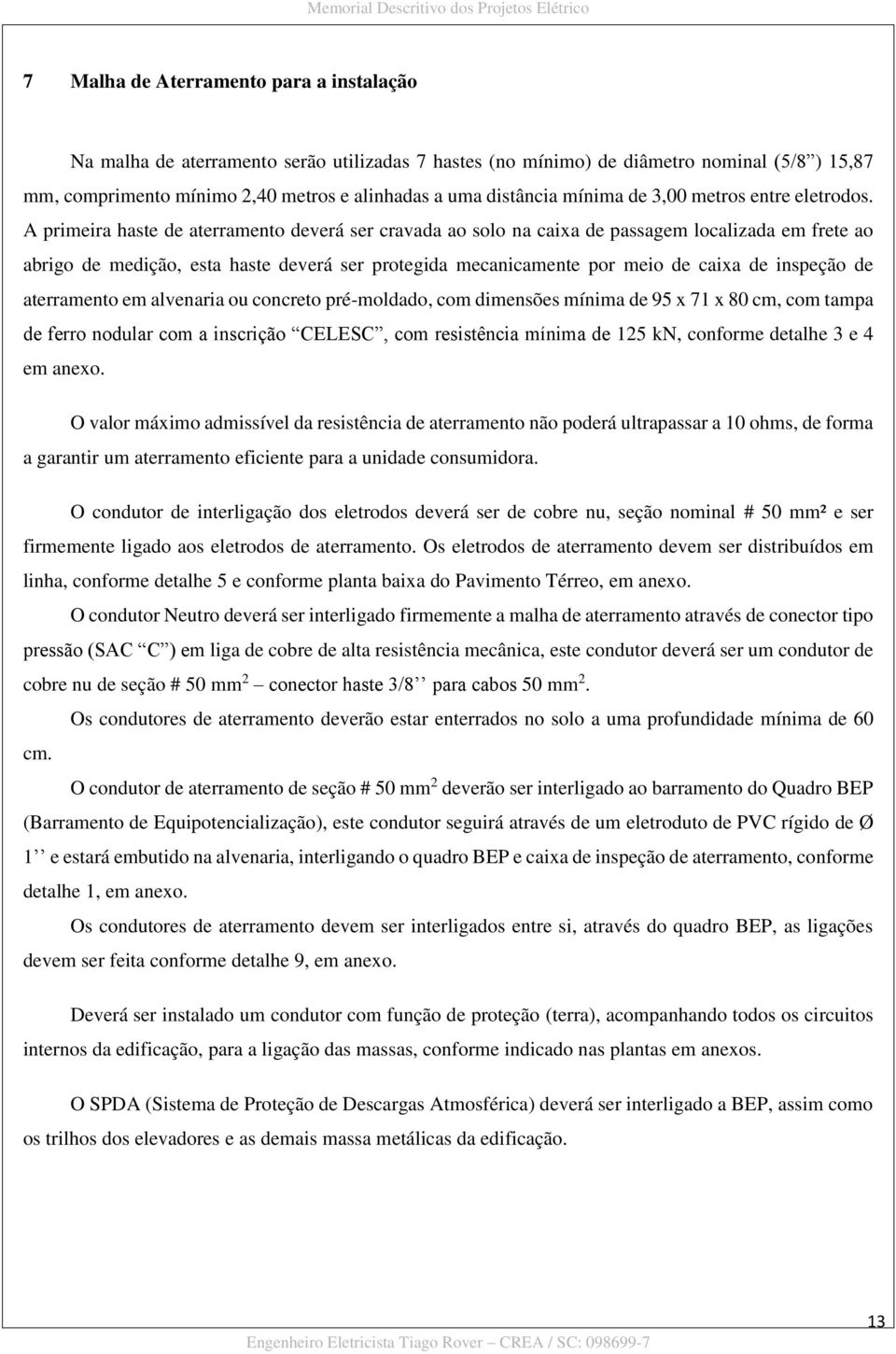 A primeira haste de aterramento deverá ser cravada ao solo na caixa de passagem localizada em frete ao abrigo de medição, esta haste deverá ser protegida mecanicamente por meio de caixa de inspeção