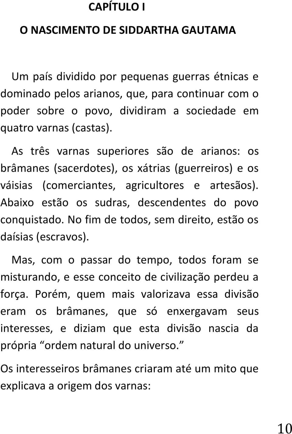 Abaixo estão os sudras, descendentes do povo conquistado. No fim de todos, sem direito, estão os daísias (escravos).