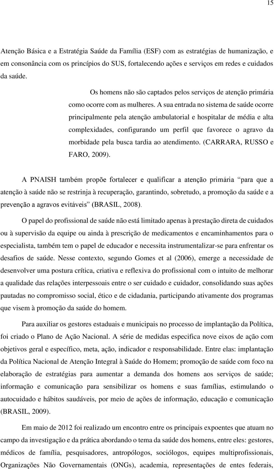 A sua entrada no sistema de saúde ocorre principalmente pela atenção ambulatorial e hospitalar de média e alta complexidades, configurando um perfil que favorece o agravo da morbidade pela busca