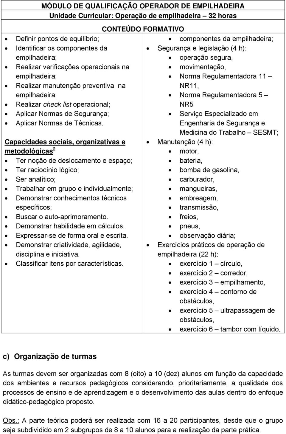 Capacidades sociais, organizativas e metodológicas 2 Ter noção de deslocamento e espaço; Ter raciocínio lógico; Ser analítico; Trabalhar em grupo e individualmente; Demonstrar conhecimentos técnicos