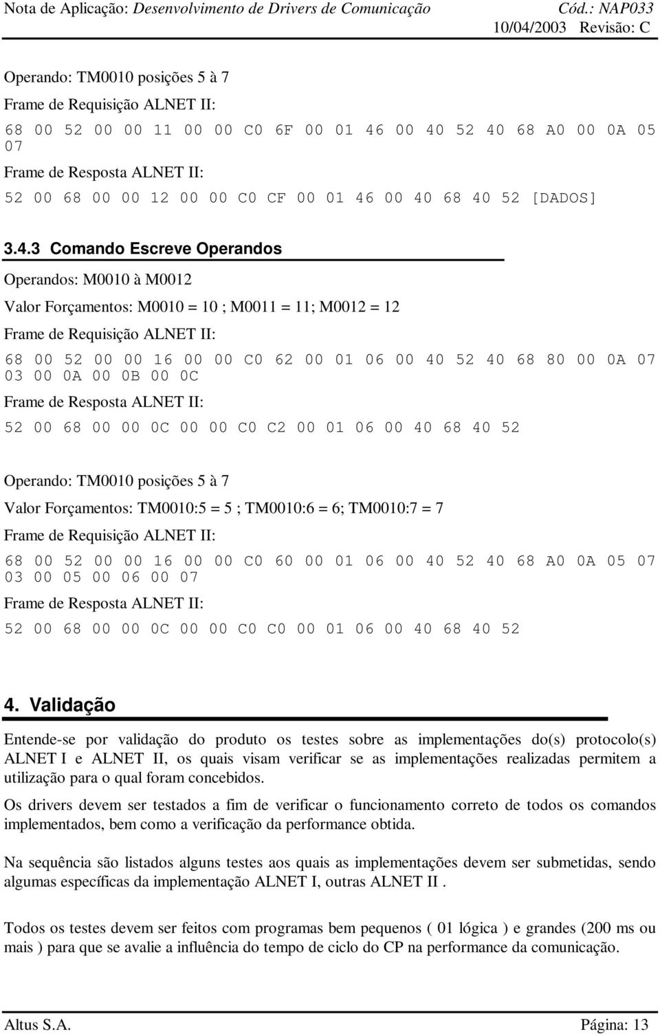 01 06 00 40 52 40 68 80 00 0A 07 03 00 0A 00 0B 00 0C Frame de Resposta ALNET II: 52 00 68 00 00 0C 00 00 C0 C2 00 01 06 00 40 68 40 52 Operando: TM0010 posições 5 à 7 Valor Forçamentos: TM0010:5 = 5