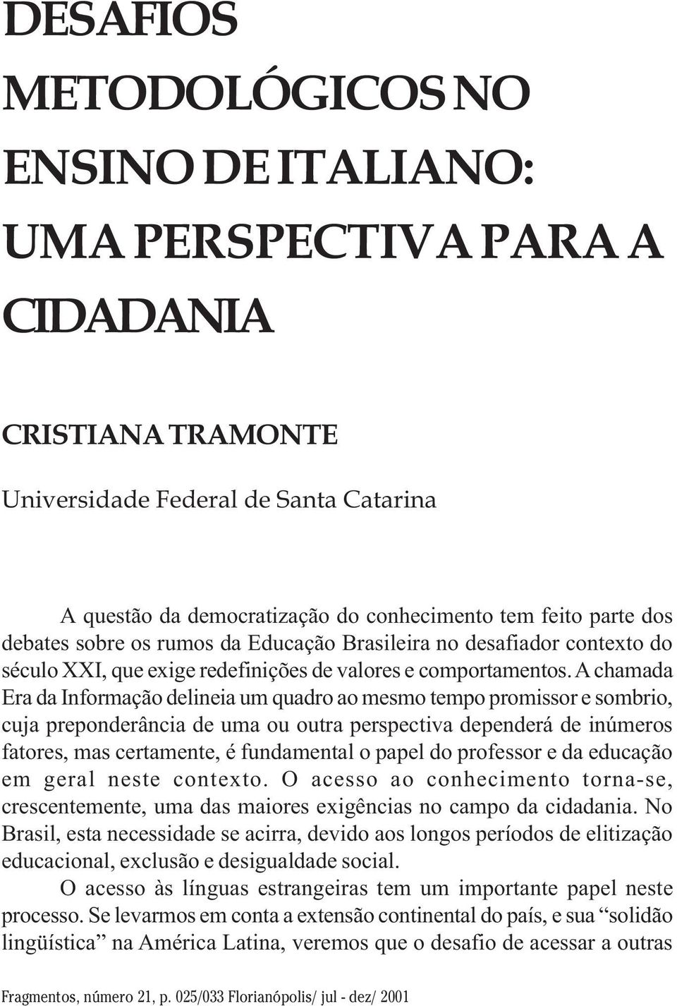 A chamada Era da Informação delineia um quadro ao mesmo tempo promissor e sombrio, cuja preponderância de uma ou outra perspectiva dependerá de inúmeros fatores, mas certamente, é fundamental o papel