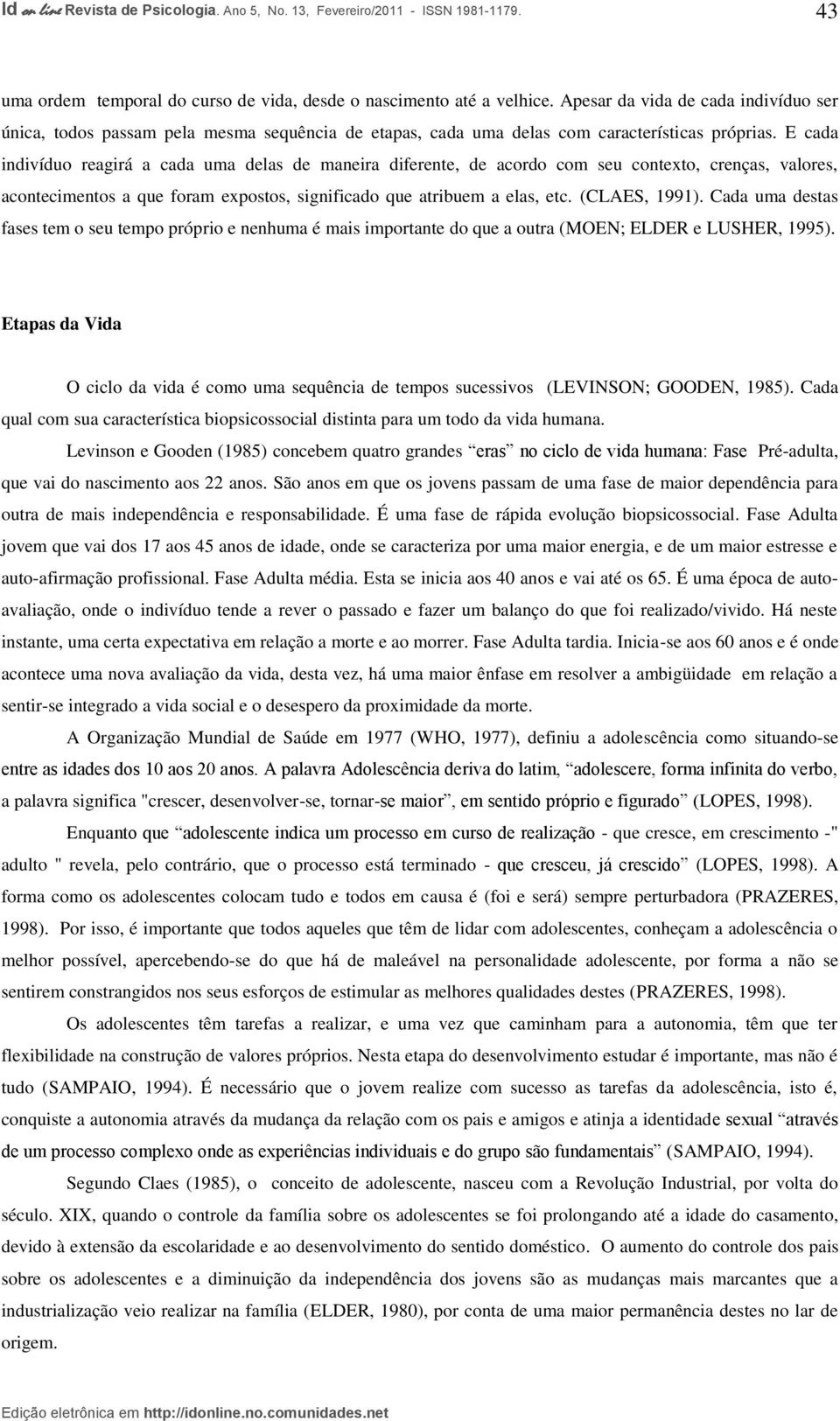 E cada indivíduo reagirá a cada uma delas de maneira diferente, de acordo com seu contexto, crenças, valores, acontecimentos a que foram expostos, significado que atribuem a elas, etc. (CLAES, 1991).