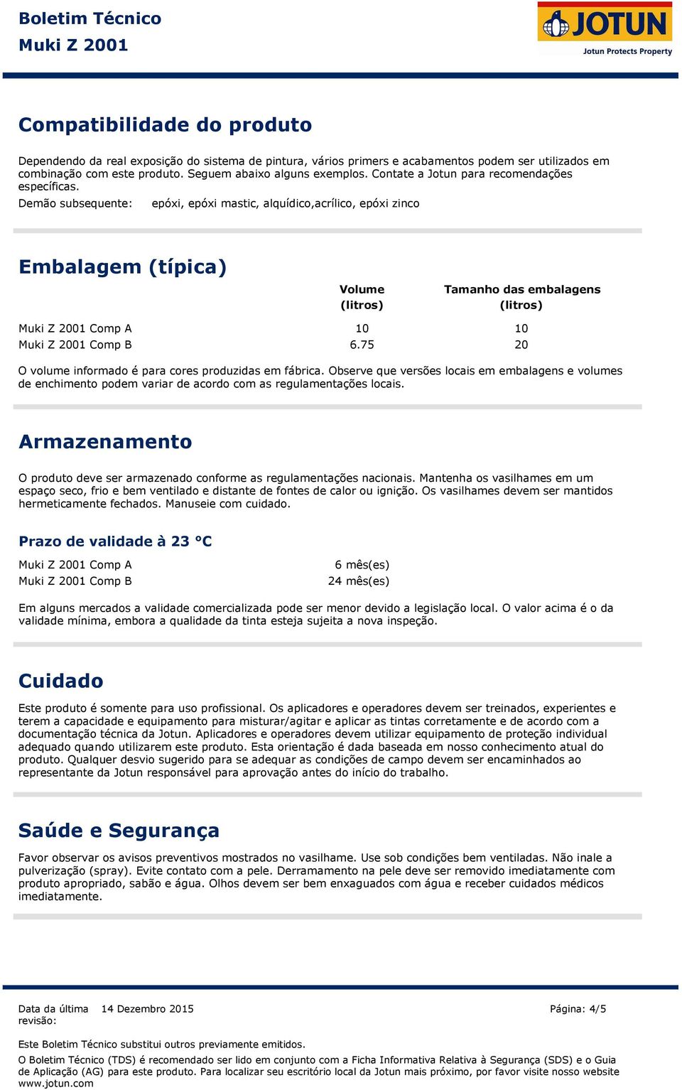 Demão subsequente: epóxi, epóxi mastic, alquídico,acrílico, epóxi zinco Embalagem (típica) Volume (litros) Tamanho das embalagens (litros) Comp A 10 10 Comp B 6.