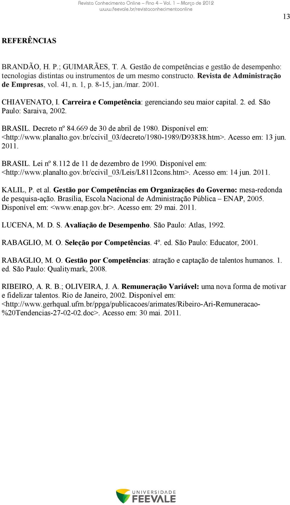 Disponível em: <http://www.planalto.gov.br/ccivil_03/decreto/1980-1989/d93838.htm>. Acesso em: 13 jun. 2011. BRASIL. Lei nº 8.112 de 11 de dezembro de 1990. Disponível em: <http://www.planalto.gov.br/ccivil_03/leis/l8112cons.