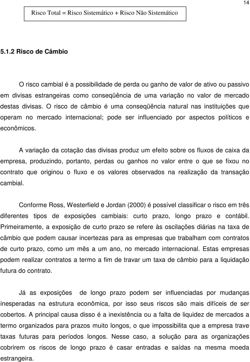 O risco de câmbio é uma conseqüência natural nas instituições que operam no mercado internacional; pode ser influenciado por aspectos políticos e econômicos.