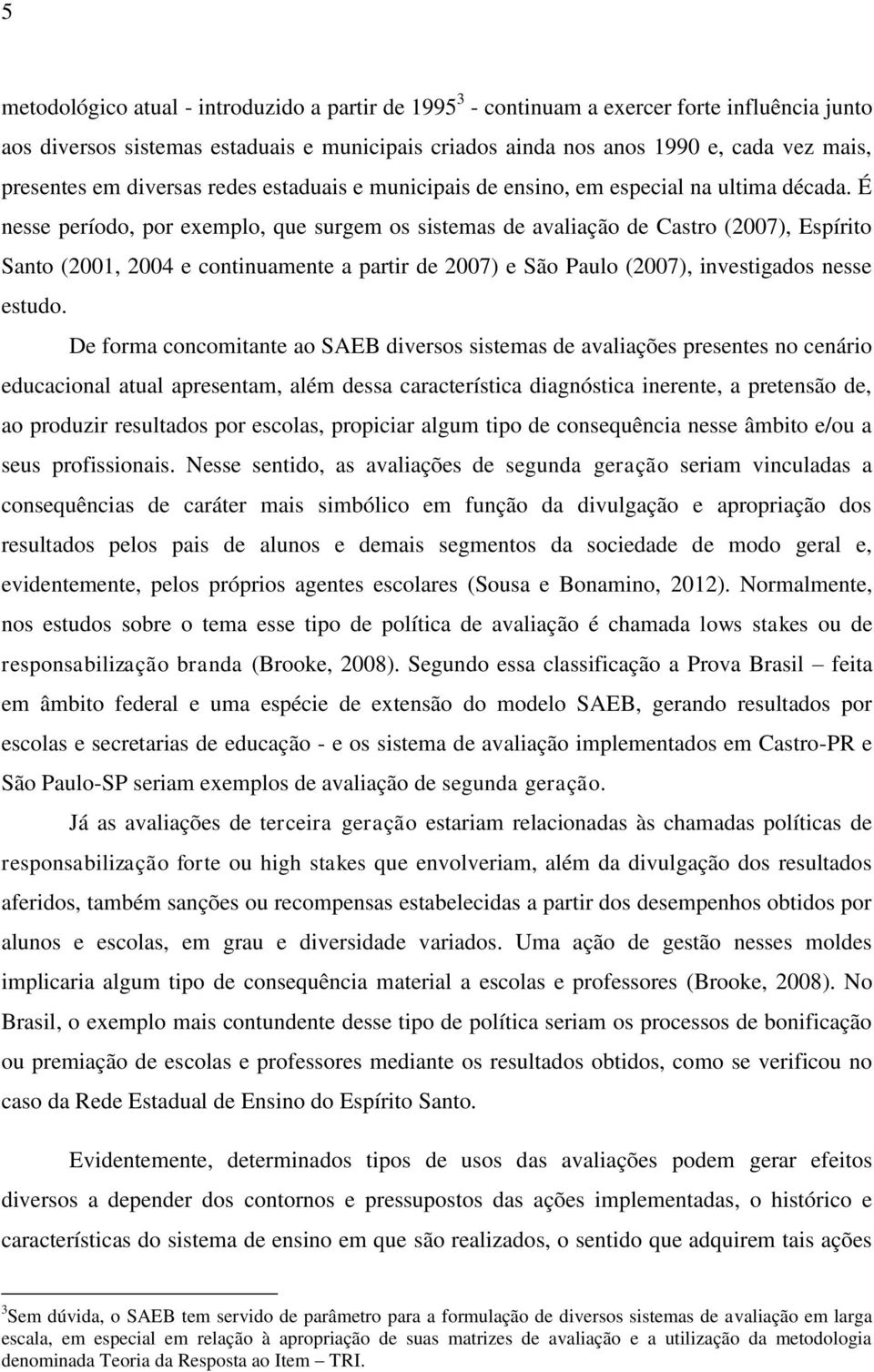 É nesse período, por exemplo, que surgem os sistemas de avaliação de Castro (2007), Espírito Santo (2001, 2004 e continuamente a partir de 2007) e São Paulo (2007), investigados nesse estudo.