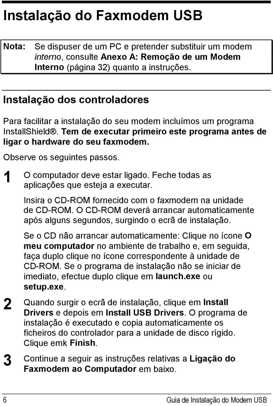 Observe os seguintes passos. 1 2 3 O computador deve estar ligado. Feche todas as aplicações que esteja a executar. Insira o CD-ROM fornecido com o faxmodem na unidade de CD-ROM.