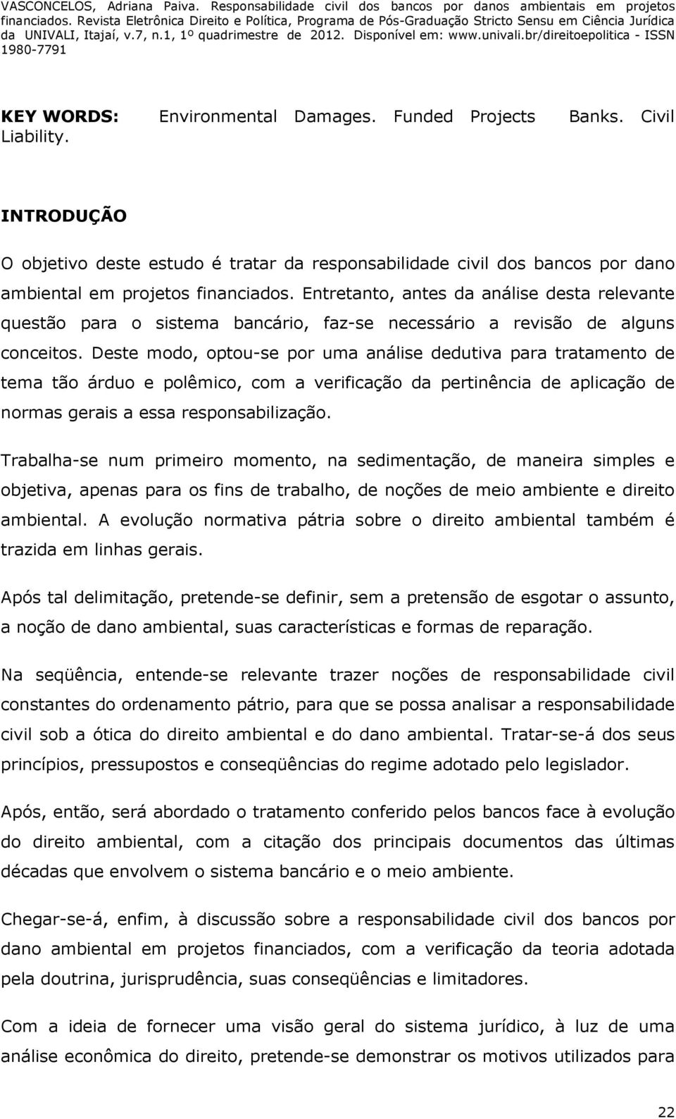 Deste modo, optou-se por uma análise dedutiva para tratamento de tema tão árduo e polêmico, com a verificação da pertinência de aplicação de normas gerais a essa responsabilização.