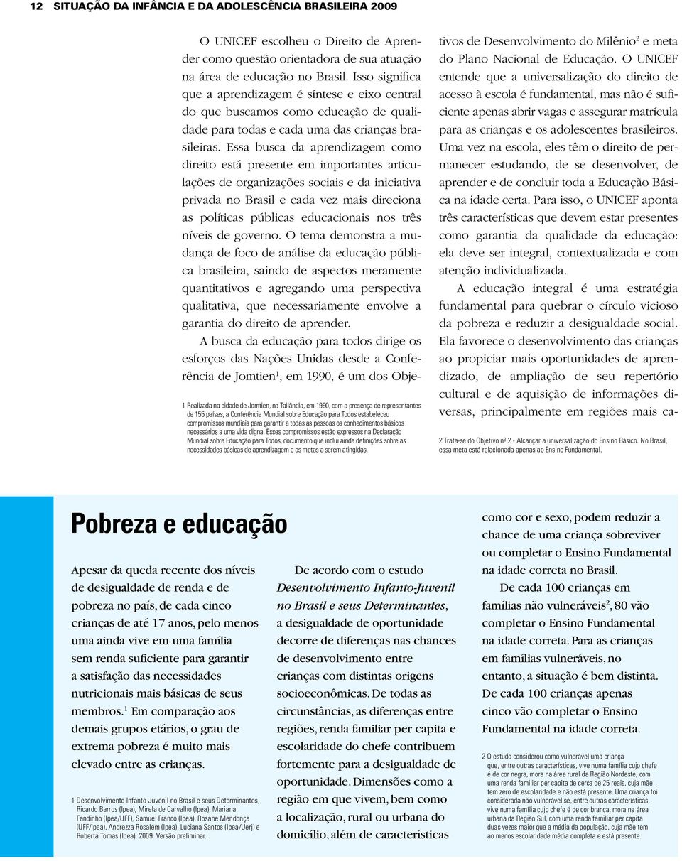Essa busca da aprendizagem como direito está presente em importantes articulações de organizações sociais e da iniciativa privada no Brasil e cada vez mais direciona as políticas públicas