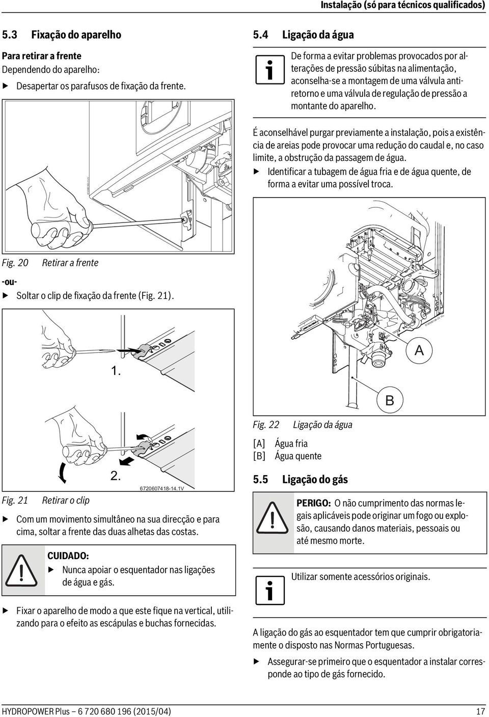 montante do aparelho. É aconselhável purgar previamente a instalação, pois a existência de areias pode provocar uma redução do caudal e, no caso limite, a obstrução da passagem de água.