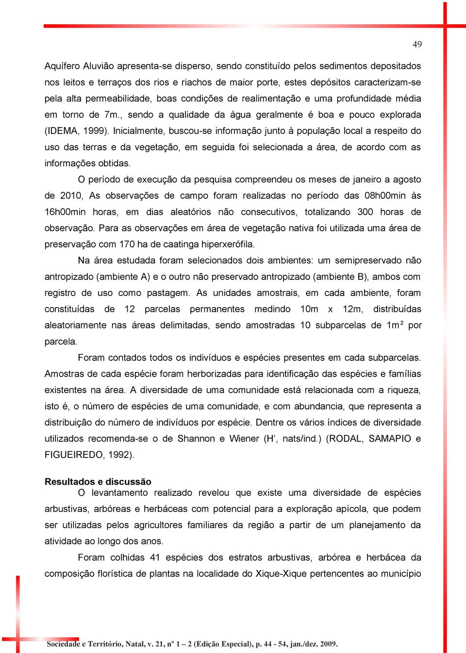 Inicialmente, buscou-se informação junto à população local a respeito do uso das terras e da vegetação, em seguida foi selecionada a área, de acordo com as informações obtidas.