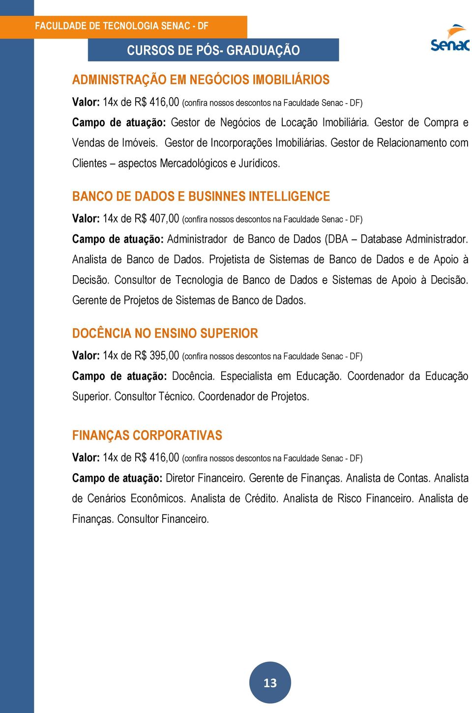 BANCO DE DADOS E BUSINNES INTELLIGENCE Valor: 14x de R$ 407,00 (confira nossos descontos na Faculdade Senac - DF) Campo de atuação: Administrador de Banco de Dados (DBA Database Administrador.