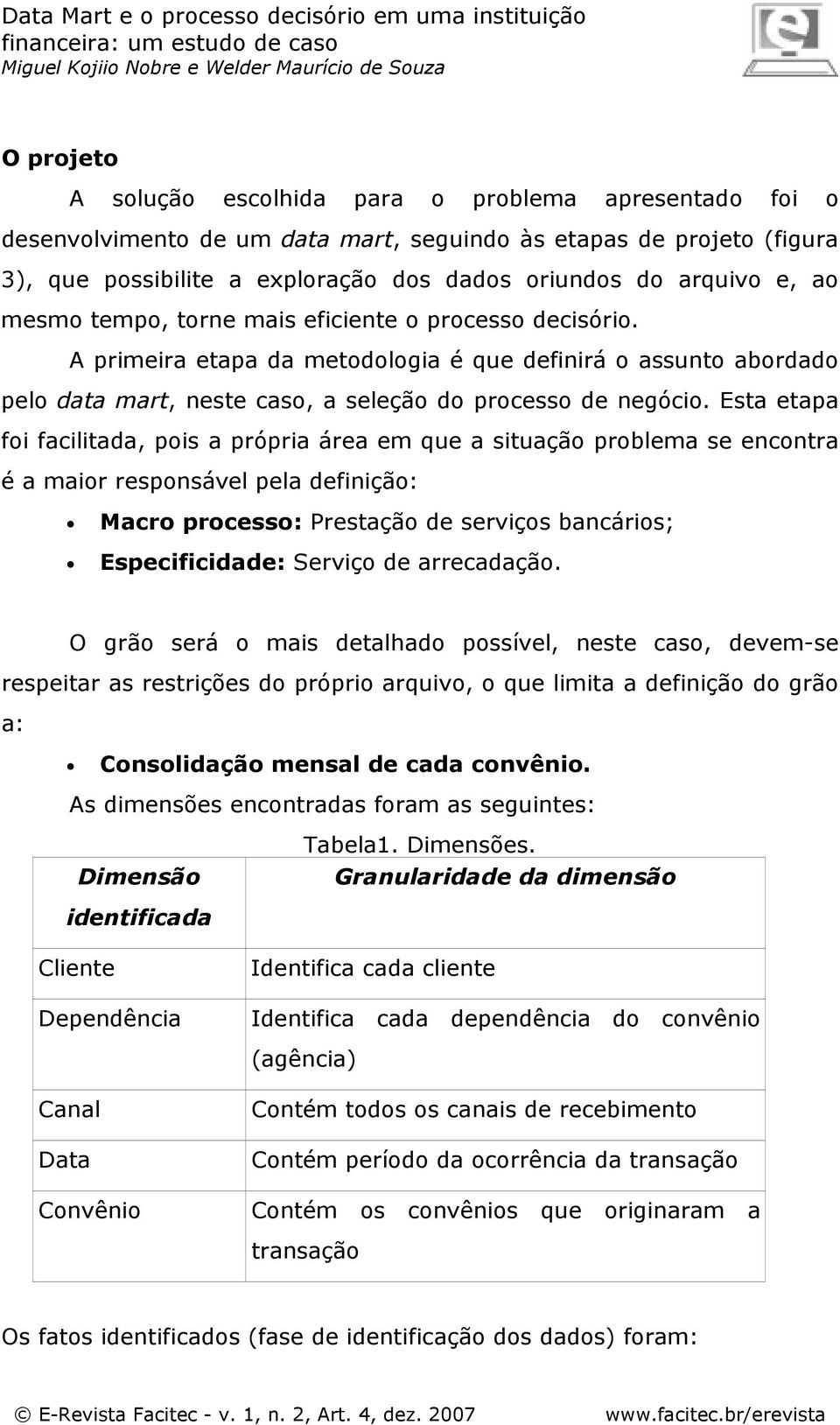 Esta etapa foi facilitada, pois a própria área em que a situação problema se encontra é a maior responsável pela definição: Macro processo: Prestação de serviços bancários; Especificidade: Serviço de