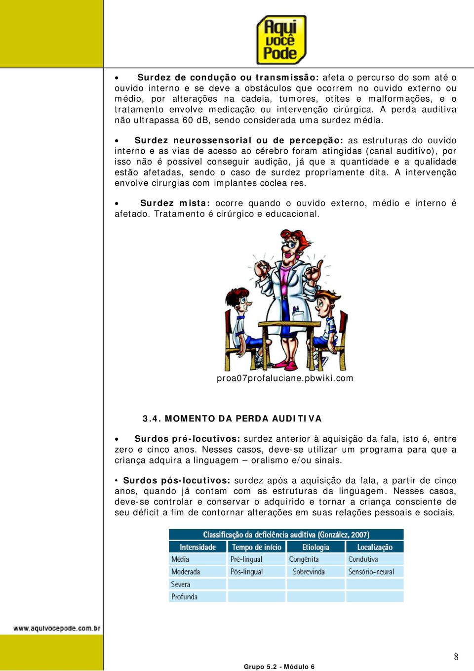 Surdez neurossensorial ou de percepção: as estruturas do ouvido interno e as vias de acesso ao cérebro foram atingidas (canal auditivo), por isso não é possível conseguir audição, já que a quantidade