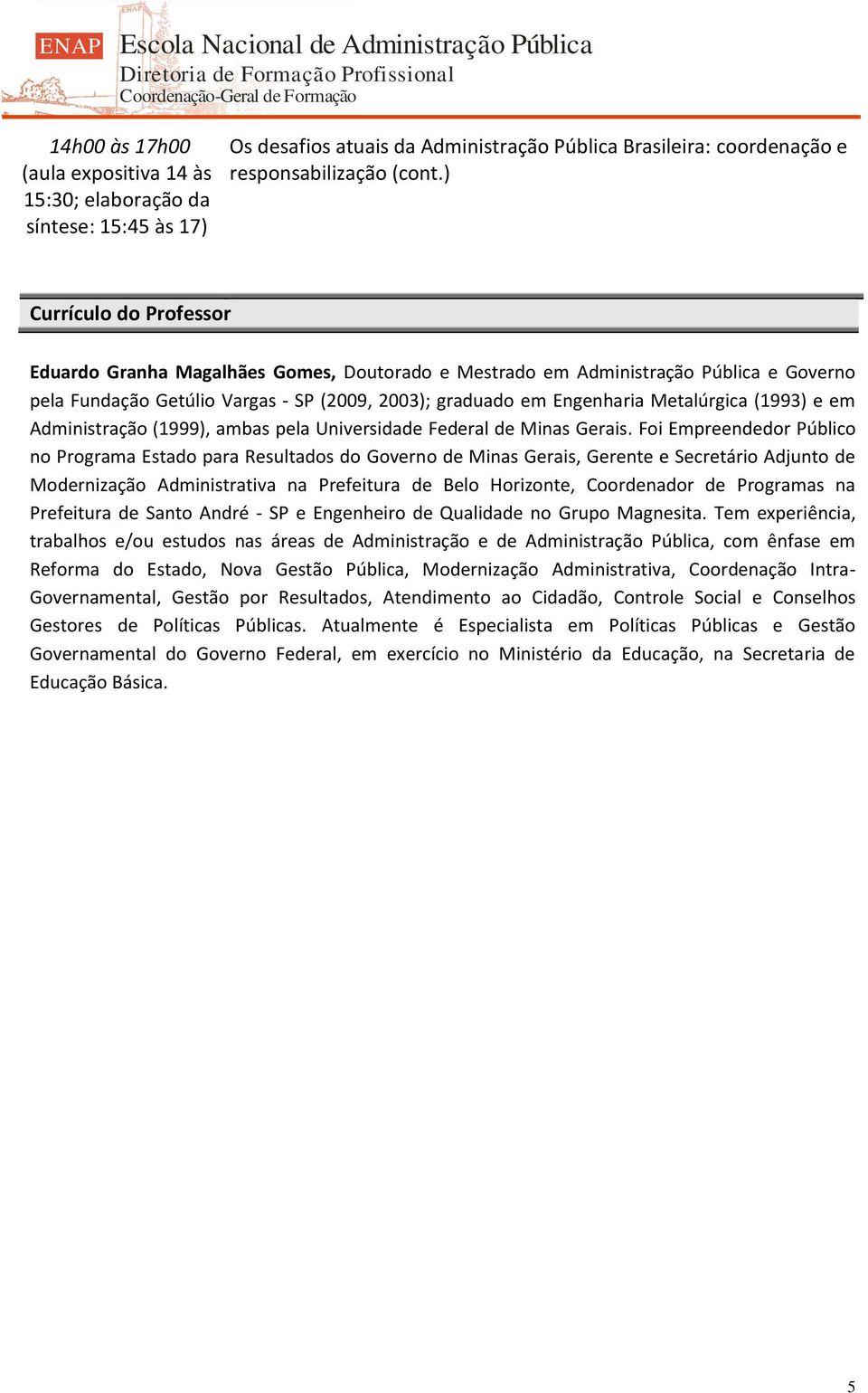 (1993) e em Administração (1999), ambas pela Universidade Federal de Minas Gerais.