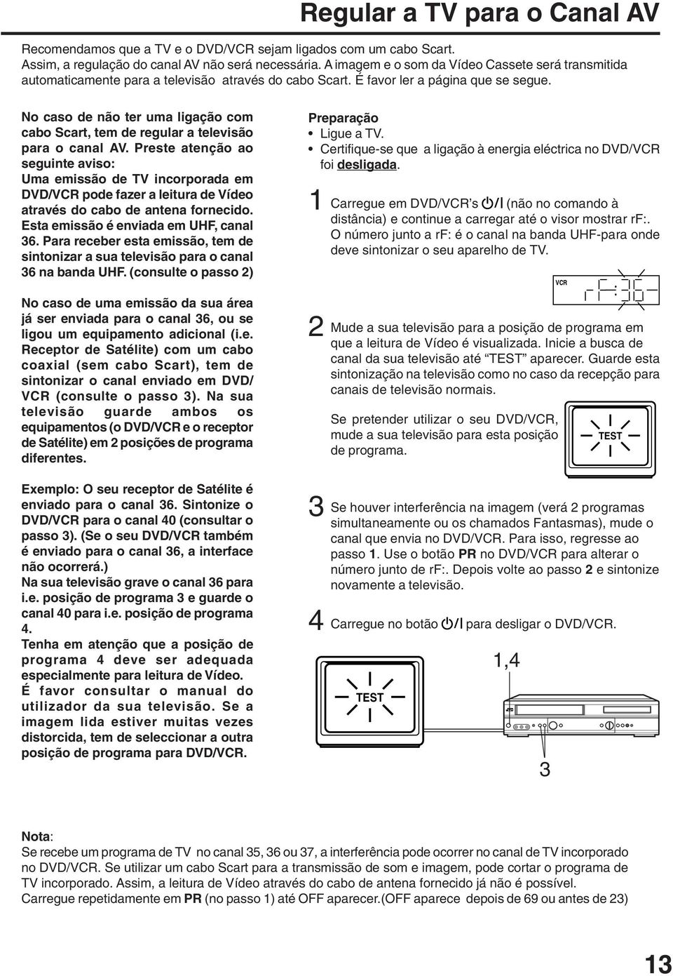 No caso de não ter uma ligação com cabo Scart, tem de regular a televisão para o canal AV.