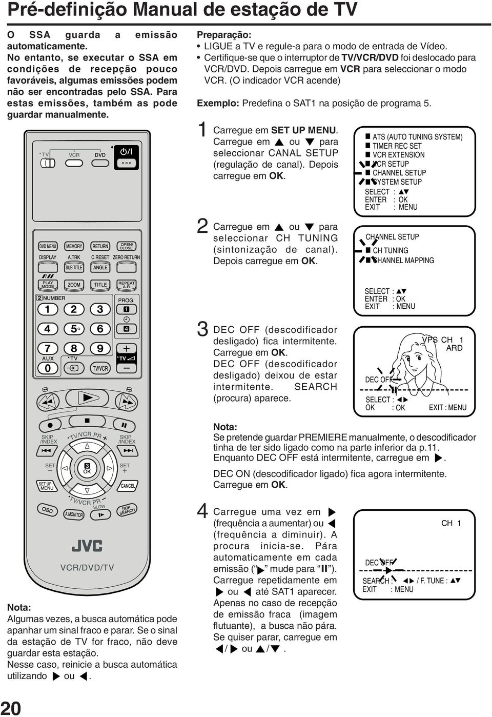 LIGUE a TV e regule-a para o modo de entrada de Vídeo. Certifique-se que o interruptor de TV//DVD foi deslocado para /DVD. Depois carregue em para seleccionar o modo.