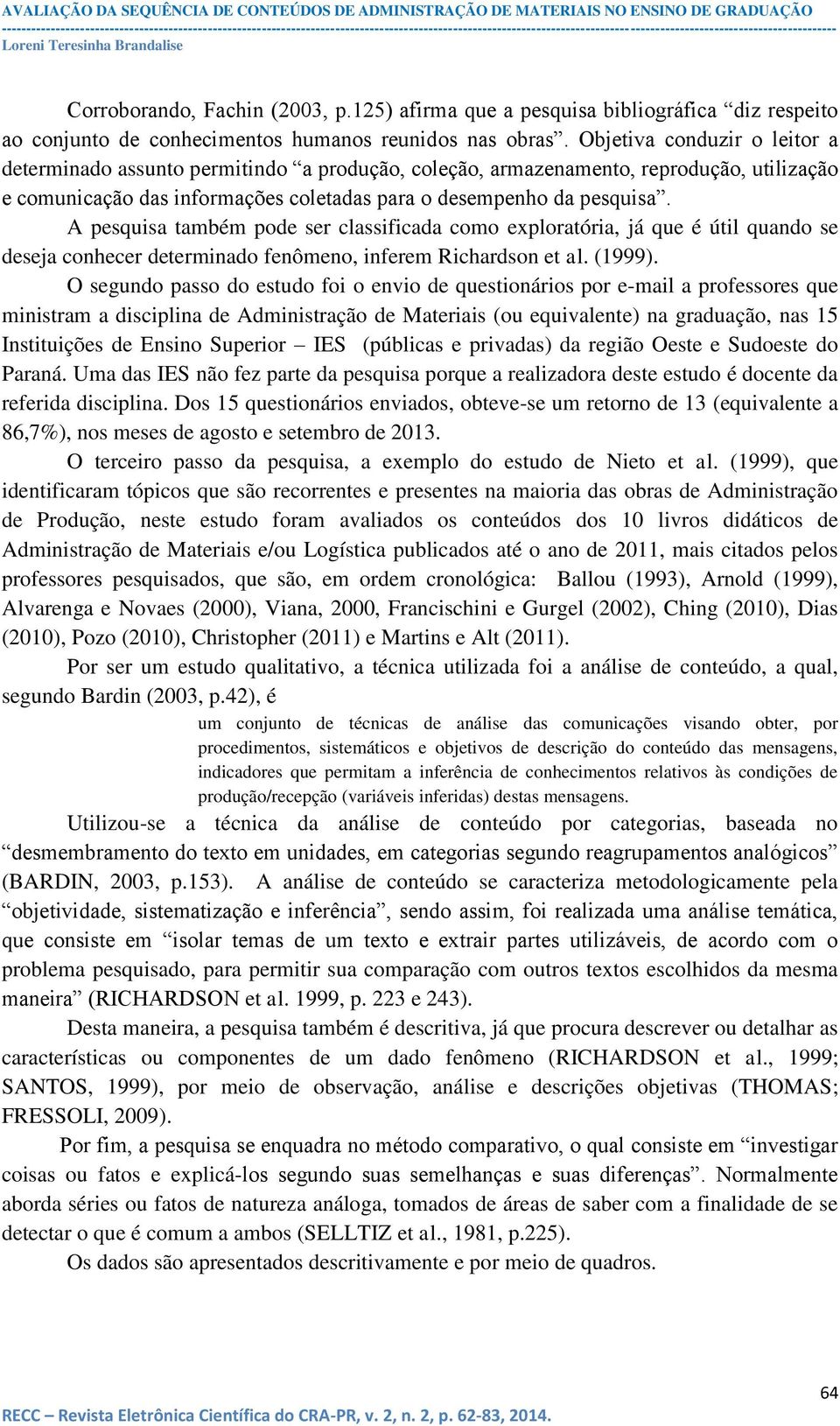 A pesquisa também pode ser classificada como exploratória, já que é útil quando se deseja conhecer determinado fenômeno, inferem Richardson et al. (1999).