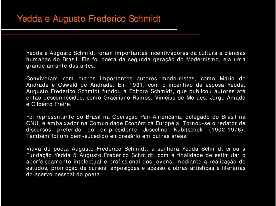 Em 1931, com o incentivo da esposa Yedda, Augusto Frederico Schmidt fundou a Editora Schmidt, que publicou autores até então desconhecidos, como Graciliano Ramos, Vinicius de Moraes, Jorge Amado e