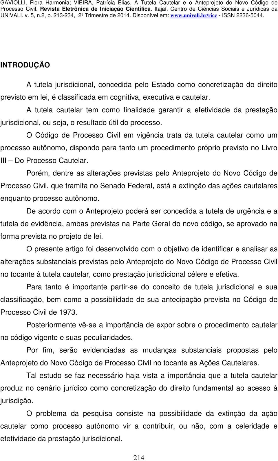 O Código de Processo Civil em vigência trata da tutela cautelar como um processo autônomo, dispondo para tanto um procedimento próprio previsto no Livro III Do Processo Cautelar.