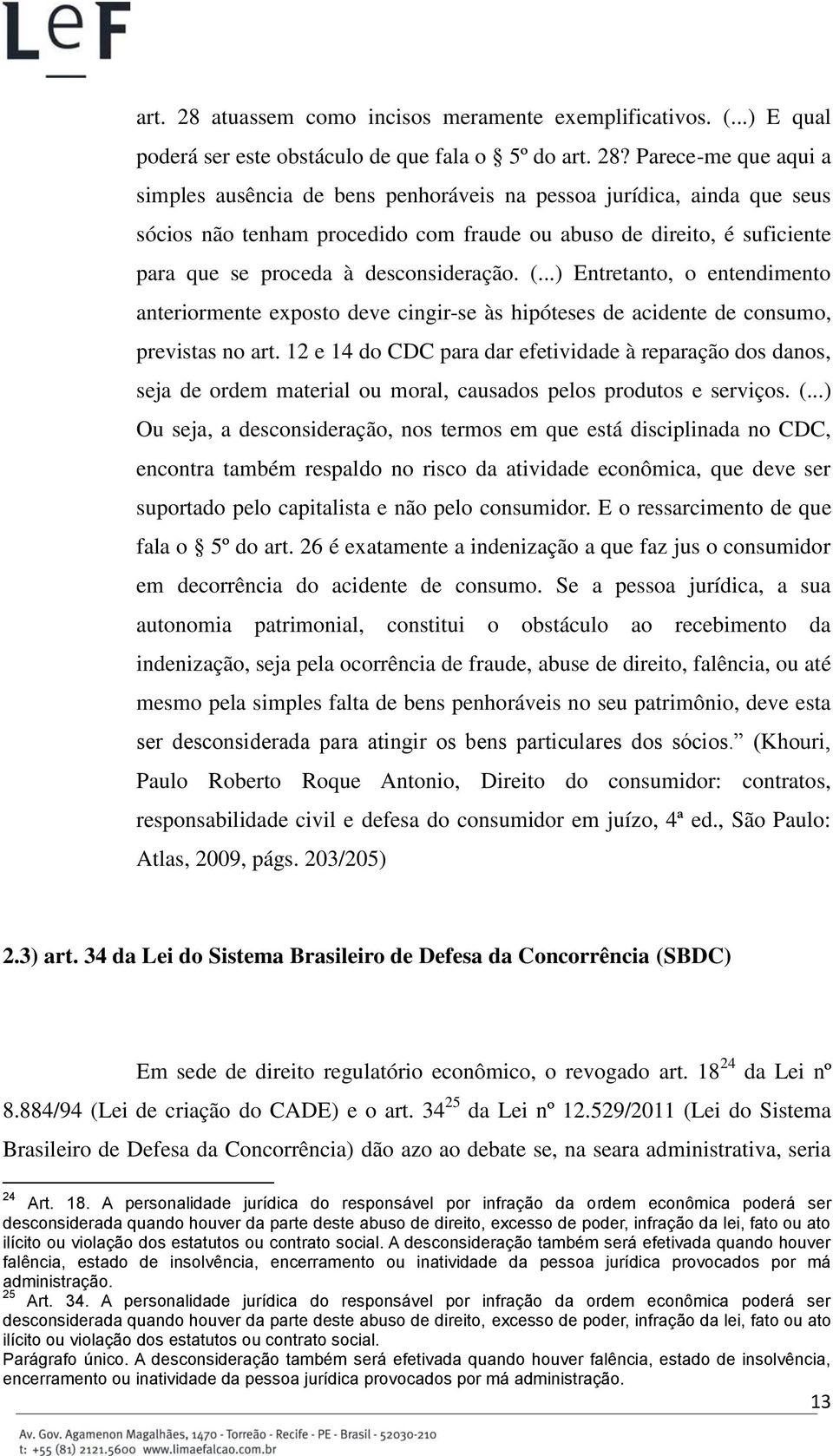 Parece-me que aqui a simples ausência de bens penhoráveis na pessoa jurídica, ainda que seus sócios não tenham procedido com fraude ou abuso de direito, é suficiente para que se proceda à